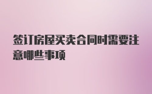 签订房屋买卖合同时需要注意哪些事项