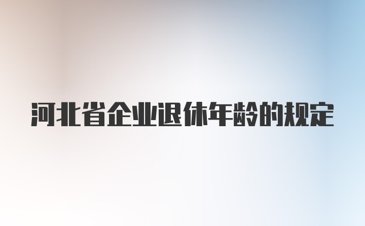 河北省企业退休年龄的规定