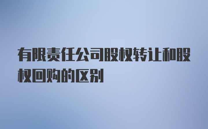 有限责任公司股权转让和股权回购的区别