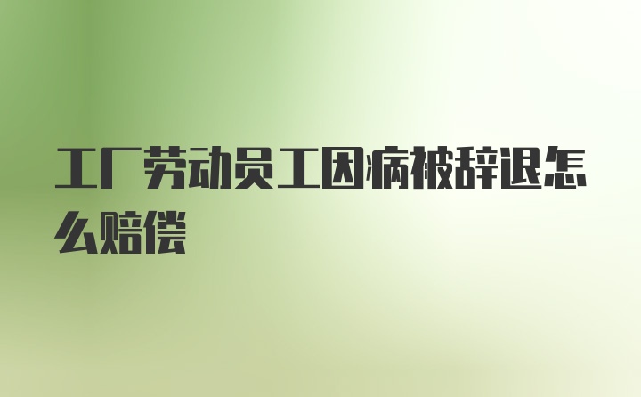 工厂劳动员工因病被辞退怎么赔偿