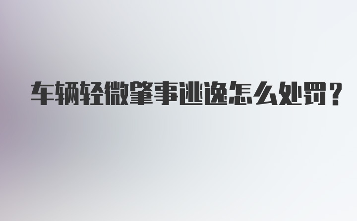 车辆轻微肇事逃逸怎么处罚?