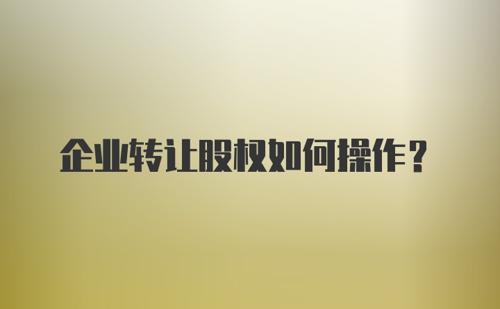 企业转让股权如何操作？