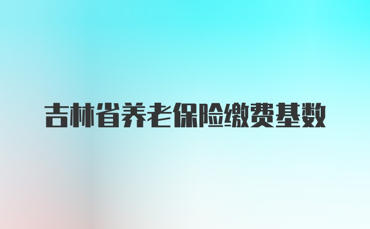 吉林省养老保险缴费基数