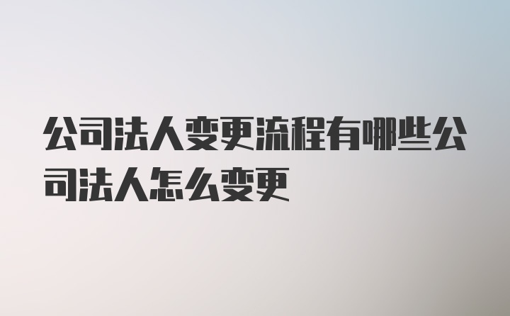 公司法人变更流程有哪些公司法人怎么变更