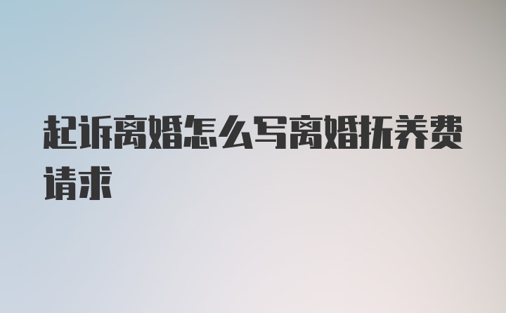 起诉离婚怎么写离婚抚养费请求