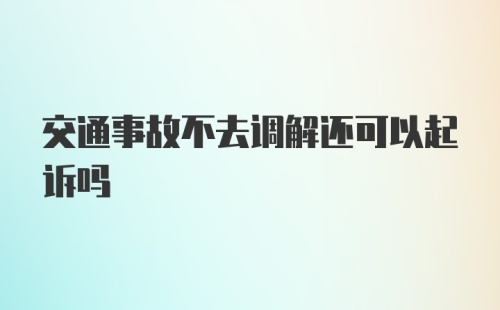 交通事故不去调解还可以起诉吗