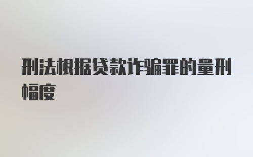 刑法根据贷款诈骗罪的量刑幅度