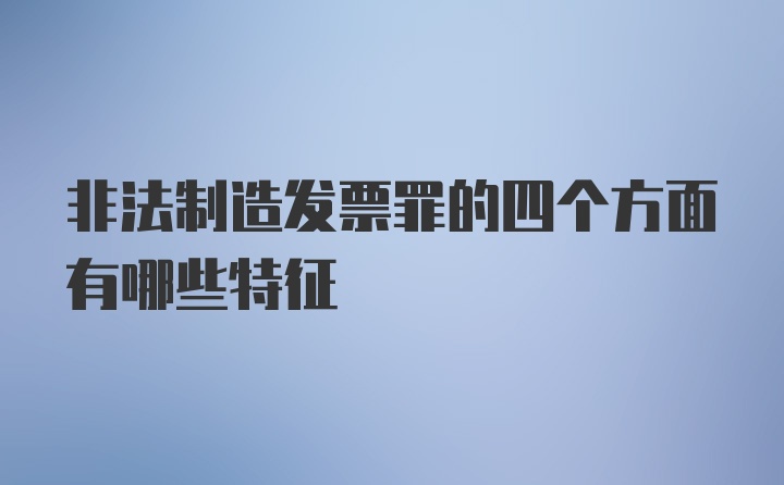 非法制造发票罪的四个方面有哪些特征