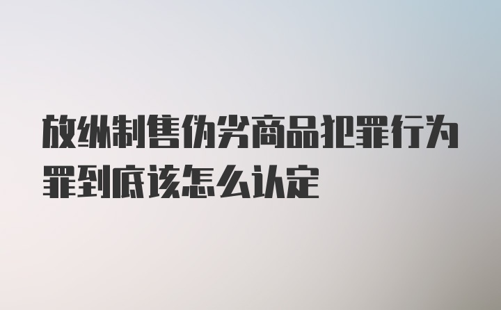 放纵制售伪劣商品犯罪行为罪到底该怎么认定