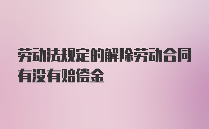 劳动法规定的解除劳动合同有没有赔偿金