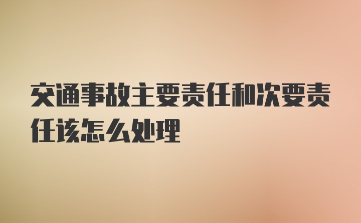 交通事故主要责任和次要责任该怎么处理