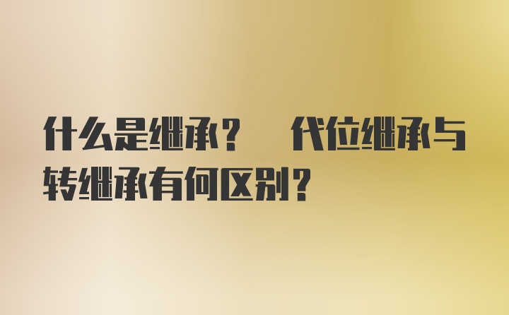 什么是继承? 代位继承与转继承有何区别?