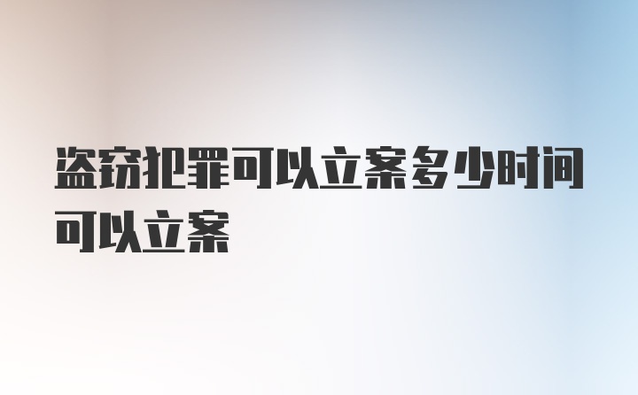 盗窃犯罪可以立案多少时间可以立案