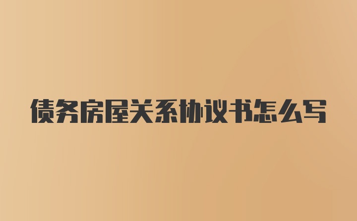 债务房屋关系协议书怎么写