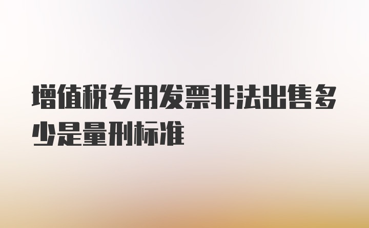 增值税专用发票非法出售多少是量刑标准