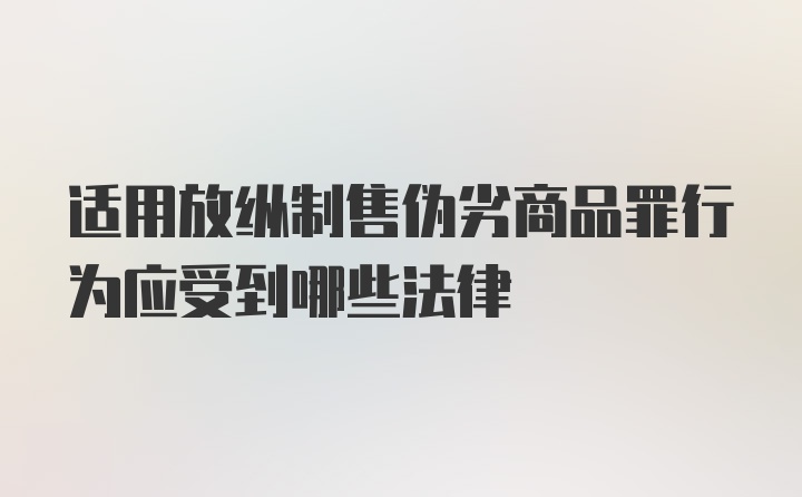 适用放纵制售伪劣商品罪行为应受到哪些法律