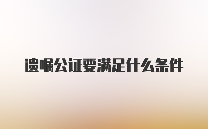 遗嘱公证要满足什么条件