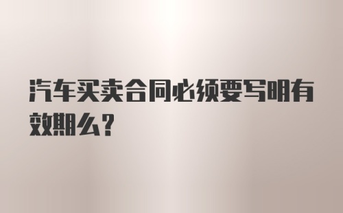 汽车买卖合同必须要写明有效期么？