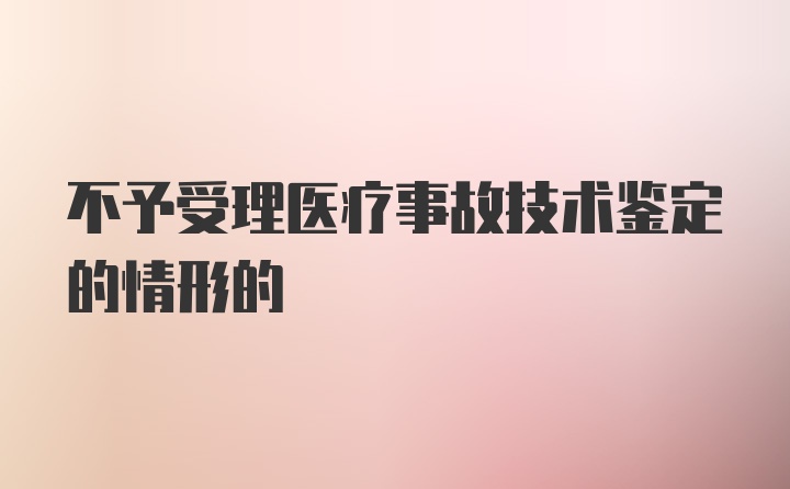 不予受理医疗事故技术鉴定的情形的
