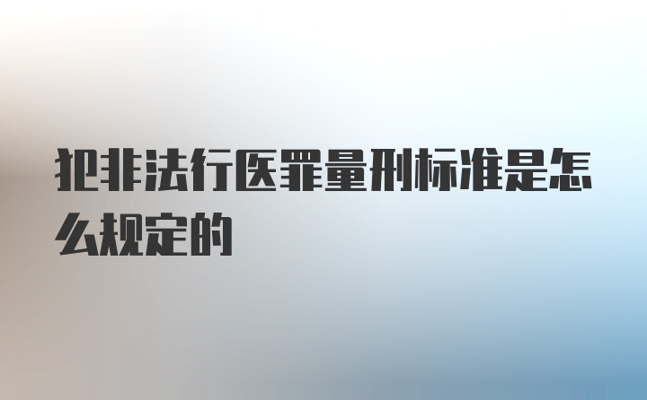 犯非法行医罪量刑标准是怎么规定的