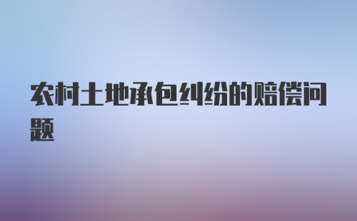 农村土地承包纠纷的赔偿问题