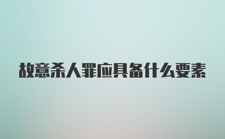 故意杀人罪应具备什么要素