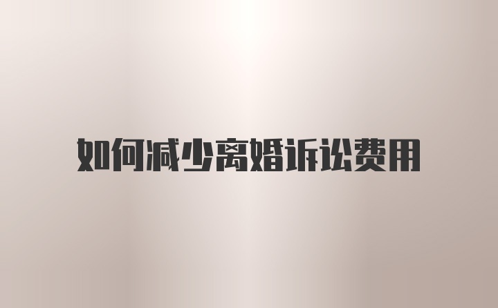 如何减少离婚诉讼费用