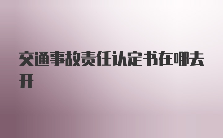 交通事故责任认定书在哪去开