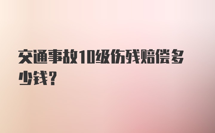 交通事故10级伤残赔偿多少钱？