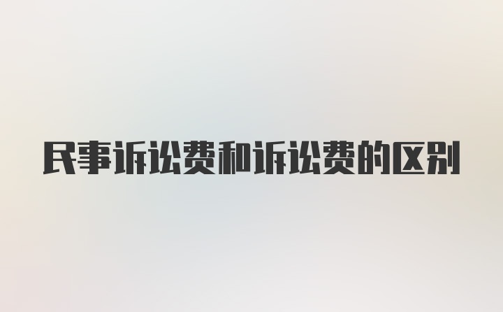 民事诉讼费和诉讼费的区别