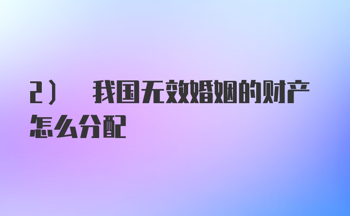 2) 我国无效婚姻的财产怎么分配