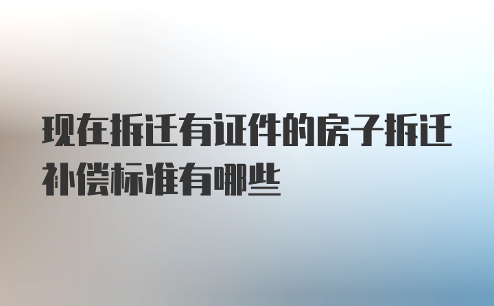 现在拆迁有证件的房子拆迁补偿标准有哪些