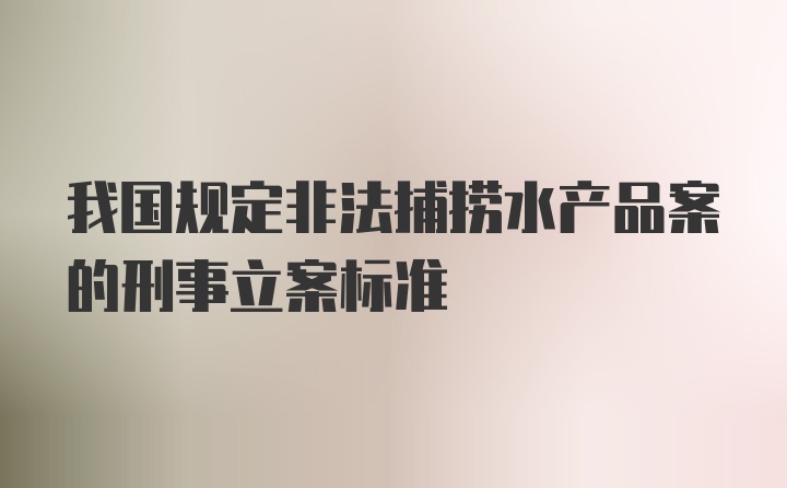 我国规定非法捕捞水产品案的刑事立案标准