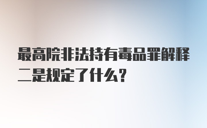 最高院非法持有毒品罪解释二是规定了什么？