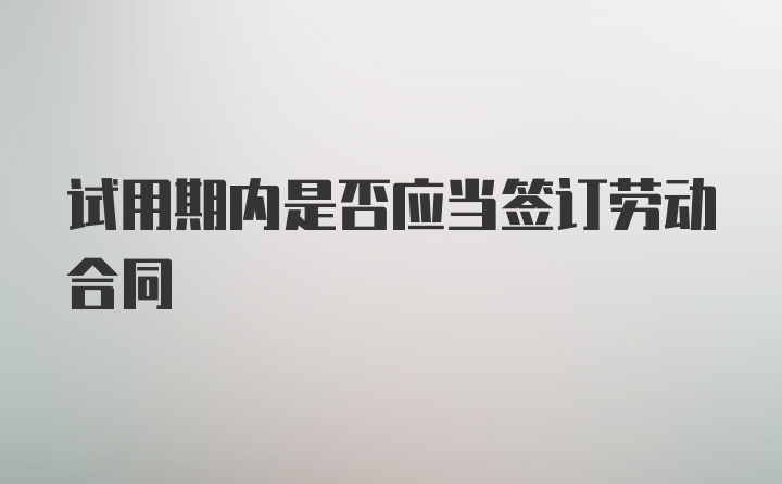 试用期内是否应当签订劳动合同