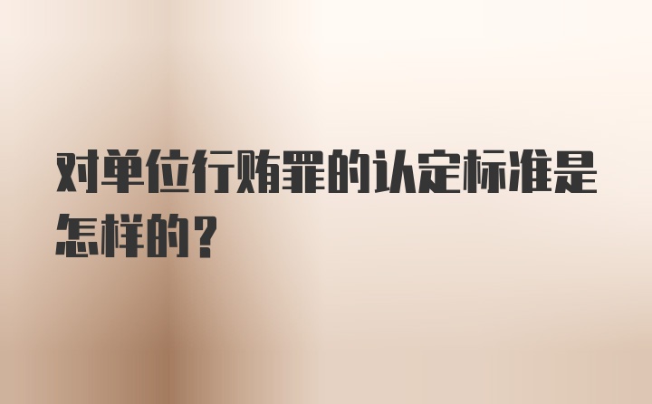 对单位行贿罪的认定标准是怎样的？