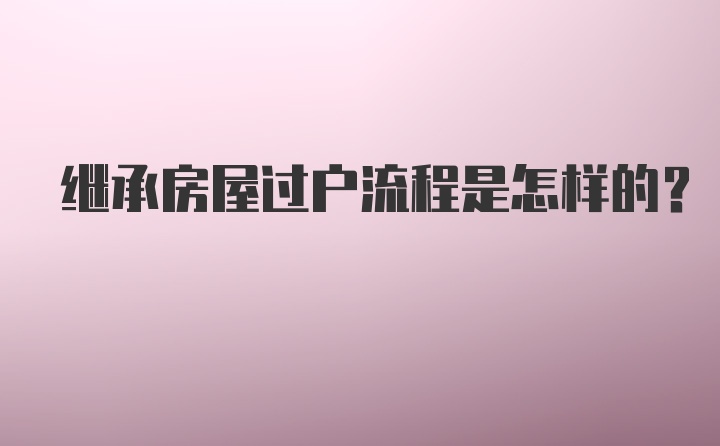 继承房屋过户流程是怎样的？