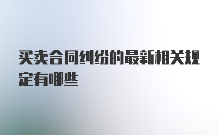 买卖合同纠纷的最新相关规定有哪些