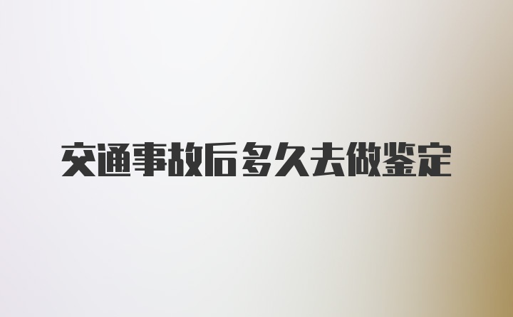 交通事故后多久去做鉴定