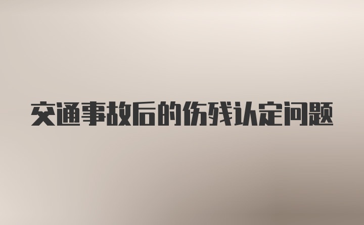 交通事故后的伤残认定问题