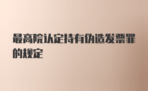 最高院认定持有伪造发票罪的规定