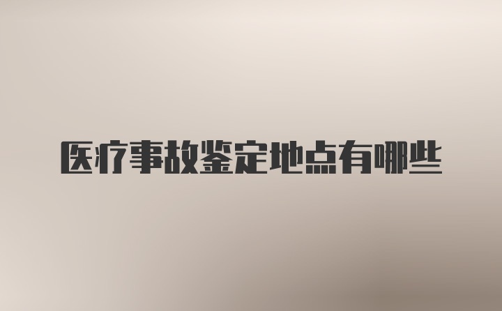 医疗事故鉴定地点有哪些