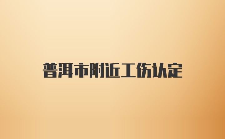 普洱市附近工伤认定