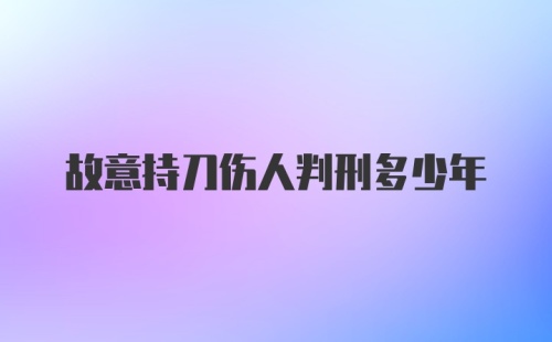 故意持刀伤人判刑多少年