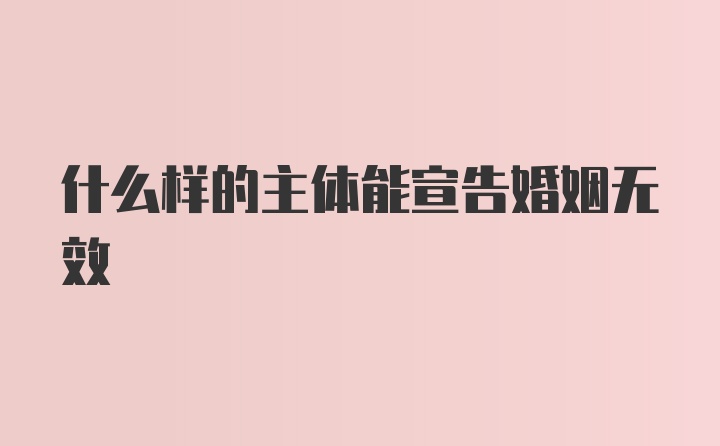 什么样的主体能宣告婚姻无效