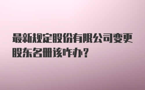 最新规定股份有限公司变更股东名册该咋办？