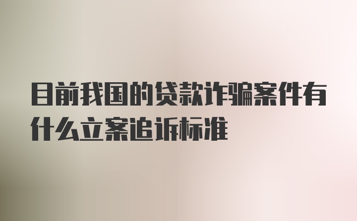 目前我国的贷款诈骗案件有什么立案追诉标准