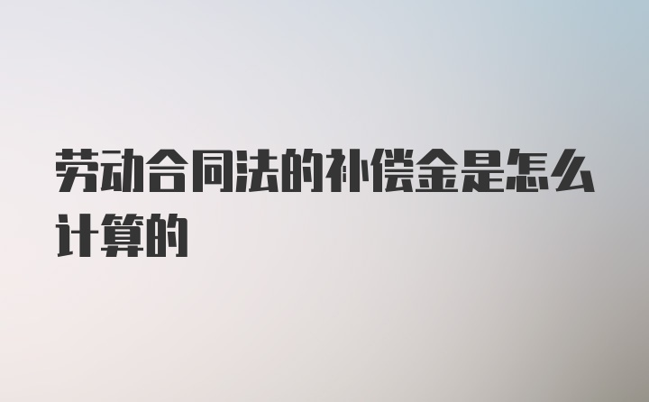 劳动合同法的补偿金是怎么计算的