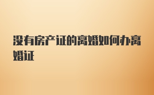 没有房产证的离婚如何办离婚证