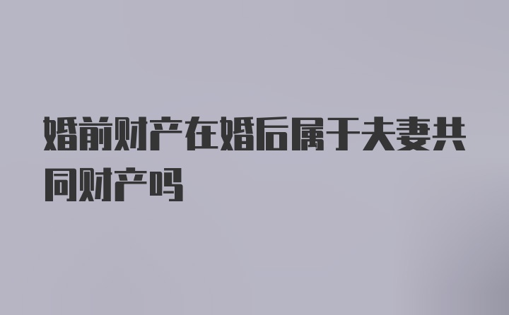 婚前财产在婚后属于夫妻共同财产吗
